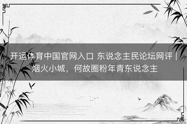 开运体育中国官网入口 东说念主民论坛网评 | 烟火小城，何故圈粉年青东说念主