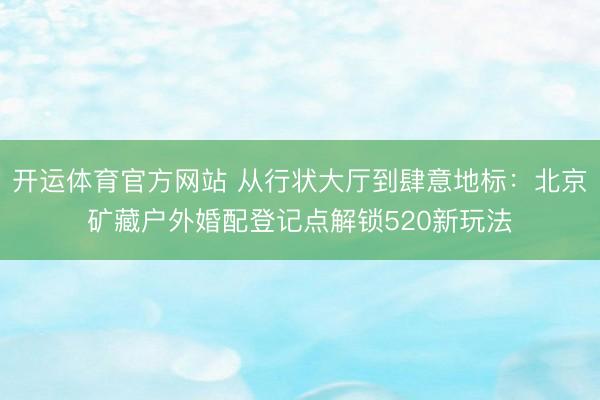 开运体育官方网站 从行状大厅到肆意地标：北京矿藏户外婚配登记点解锁520新玩法