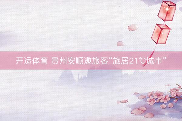 开运体育 贵州安顺邀旅客“旅居21℃城市”