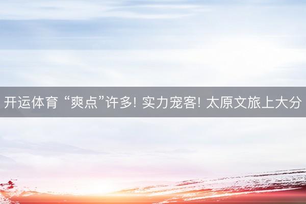 开运体育 “爽点”许多! 实力宠客! 太原文旅上大分