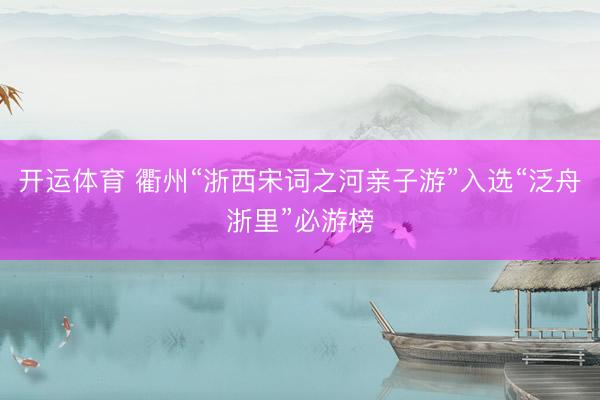 开运体育 衢州“浙西宋词之河亲子游”入选“泛舟浙里”必游榜
