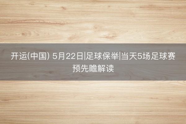 开运(中国) 5月22日|足球保举|当天5场足球赛预先瞻解读