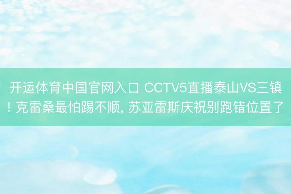 开运体育中国官网入口 CCTV5直播泰山VS三镇! 克雷桑最怕踢不顺， 苏亚雷斯庆祝别跑错位置了