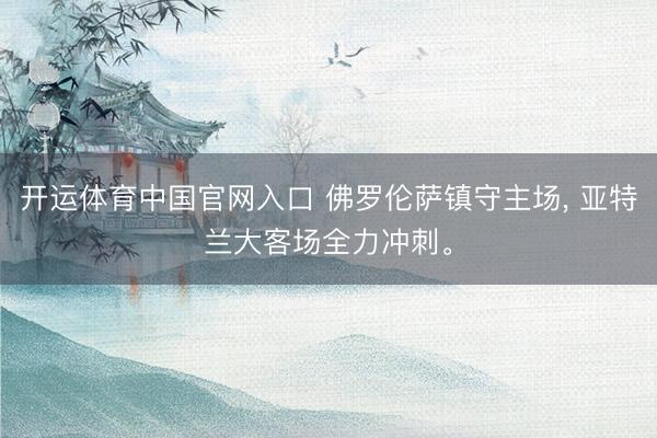 开运体育中国官网入口 佛罗伦萨镇守主场， 亚特兰大客场全力冲刺。