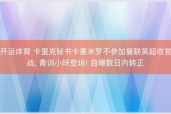 开运体育 卡里克秘书卡塞米罗不参加曼联英超收官战， 青训小妖登场! 自曝数日内转正