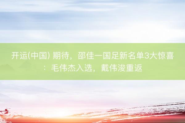 开运(中国) 期待，邵佳一国足新名单3大惊喜：毛伟杰入选，戴伟浚重返