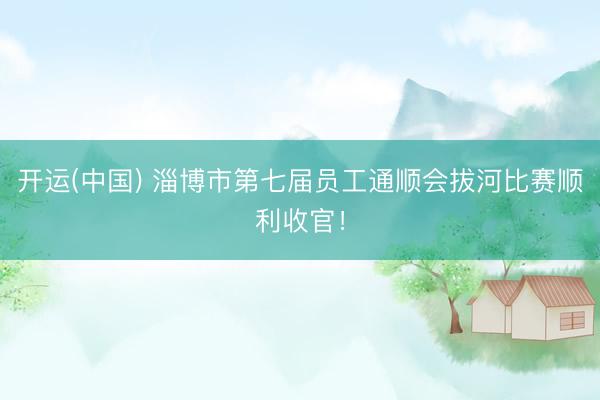 开运(中国) 淄博市第七届员工通顺会拔河比赛顺利收官！