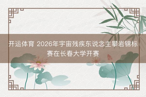 开运体育 2026年宇宙残疾东说念主攀岩锦标赛在长春大学开赛