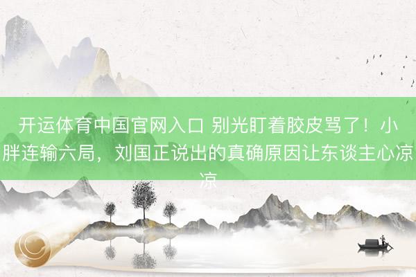 开运体育中国官网入口 别光盯着胶皮骂了！小胖连输六局，刘国正说出的真确原因让东谈主心凉