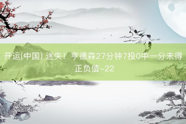 开运(中国) 迷失！亨德森27分钟7投0中一分未得 正负值-22