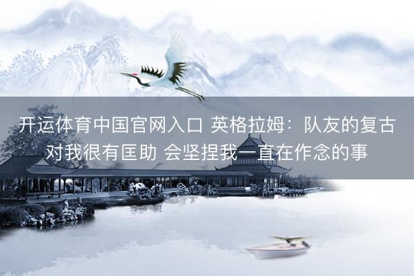 开运体育中国官网入口 英格拉姆：队友的复古对我很有匡助 会坚捏我一直在作念的事