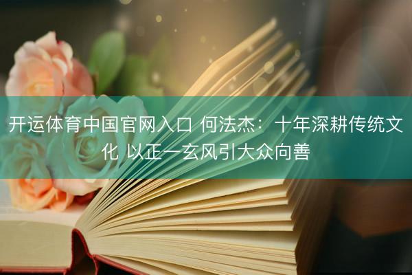 开运体育中国官网入口 何法杰：十年深耕传统文化 以正一玄风引大众向善