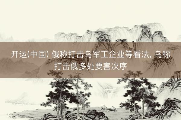 开运(中国) 俄称打击乌军工企业等看法， 乌称打击俄多处要害次序