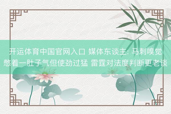 开运体育中国官网入口 媒体东谈主: 马刺嗅觉憋着一肚子气但使劲过猛 雷霆对法度判断更老谈