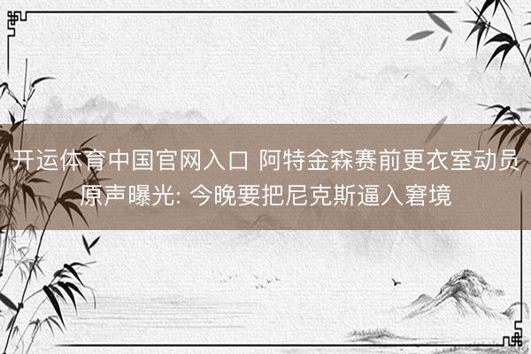 开运体育中国官网入口 阿特金森赛前更衣室动员原声曝光: 今晚要把尼克斯逼入窘境