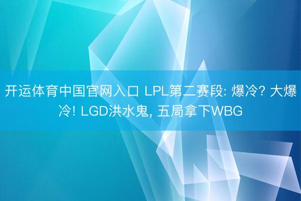 开运体育中国官网入口 LPL第二赛段: 爆冷? 大爆冷! LGD洪水鬼， 五局拿下WBG