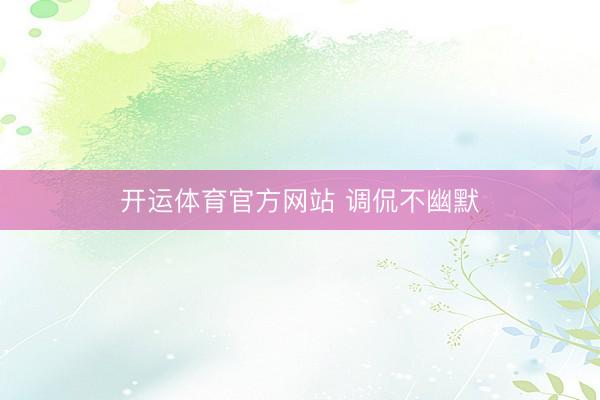 开运体育官方网站 调侃不幽默