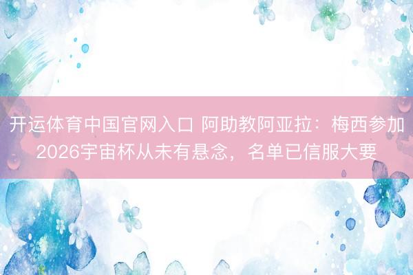 开运体育中国官网入口 阿助教阿亚拉：梅西参加2026宇宙杯从未有悬念，名单已信服大要