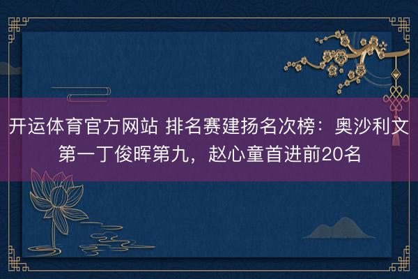 开运体育官方网站 排名赛建扬名次榜：奥沙利文第一丁俊晖第九，赵心童首进前20名