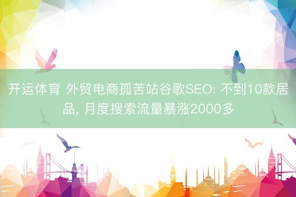 开运体育 外贸电商孤苦站谷歌SEO: 不到10款居品， 月度搜索流量暴涨2000多