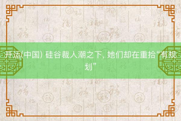 开运(中国) 硅谷裁人潮之下， 她们却在重拾“有规划”