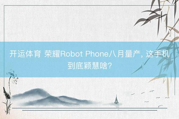 开运体育 荣耀Robot Phone八月量产， 这手机到底颖慧啥?