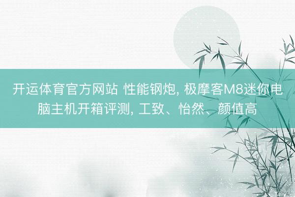 开运体育官方网站 性能钢炮， 极摩客M8迷你电脑主机开箱评测， 工致、怡然、颜值高