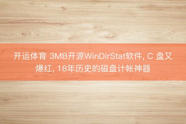 开运体育 3MB开源WinDirStat软件， C 盘又爆红， 18年历史的磁盘计帐神器