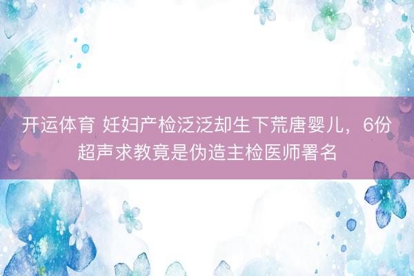 开运体育 妊妇产检泛泛却生下荒唐婴儿，6份超声求教竟是伪造主检医师署名