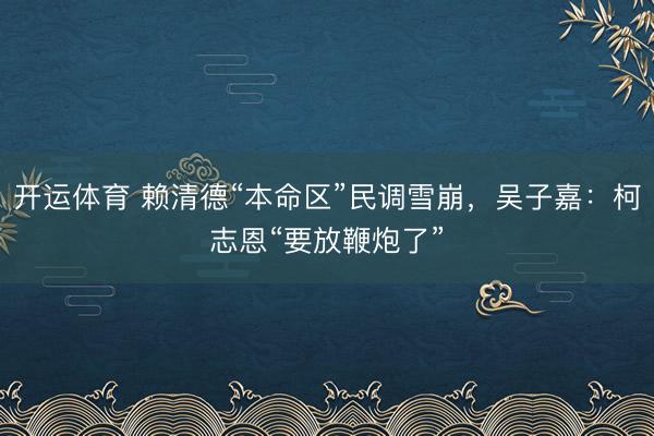 开运体育 赖清德“本命区”民调雪崩，吴子嘉：柯志恩“要放鞭炮了”