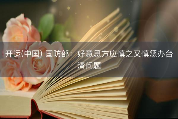 开运(中国) 国防部：好意思方应慎之又慎惩办台湾问题