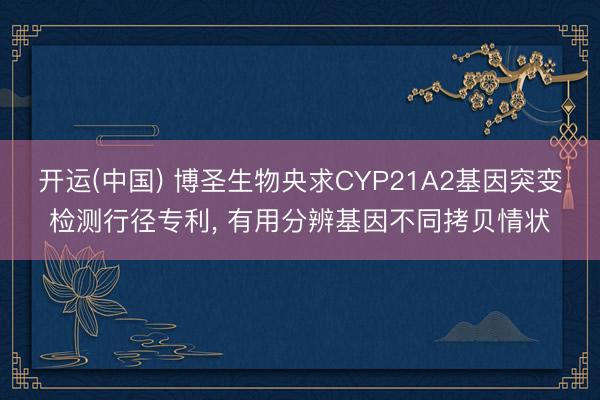 开运(中国) 博圣生物央求CYP21A2基因突变检测行径专利， 有用分辨基因不同拷贝情状