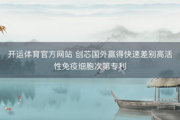 开运体育官方网站 创芯国外赢得快速差别高活性免疫细胞次第专利