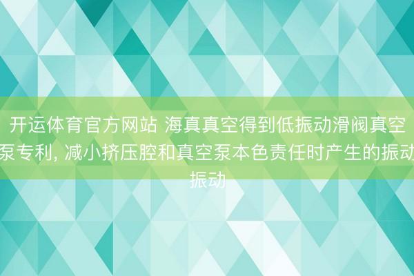 开运体育官方网站 海真真空得到低振动滑阀真空泵专利， 减小挤压腔和真空泵本色责任时产生的振动