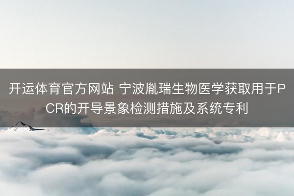 开运体育官方网站 宁波胤瑞生物医学获取用于PCR的开导景象检测措施及系统专利