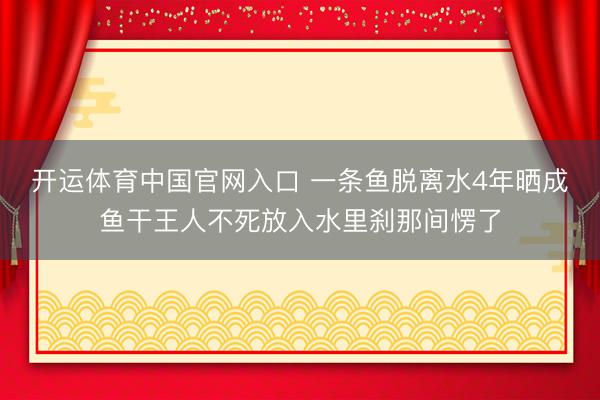开运体育中国官网入口 一条鱼脱离水4年晒成鱼干王人不死放入水里刹那间愣了