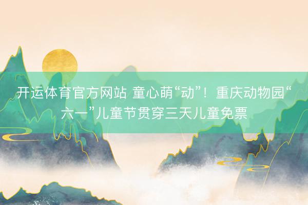开运体育官方网站 童心萌“动”！重庆动物园“六一”儿童节贯穿三天儿童免票