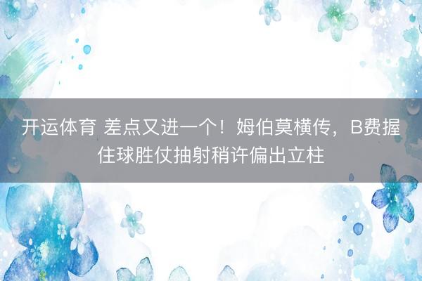 开运体育 差点又进一个！姆伯莫横传，B费握住球胜仗抽射稍许偏出立柱