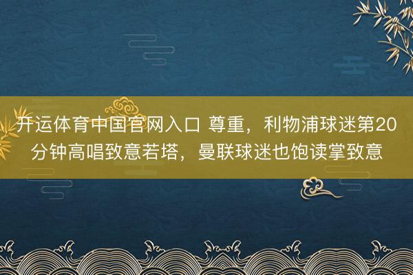 开运体育中国官网入口 尊重，利物浦球迷第20分钟高唱致意若塔，曼联球迷也饱读掌致意