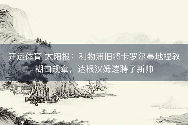 开运体育 太阳报：利物浦旧将卡罗尔蓦地捏教糊口规章，达根汉姆遴聘了新帅