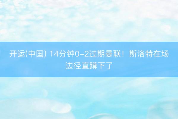 开运(中国) 14分钟0-2过期曼联！斯洛特在场边径直蹲下了