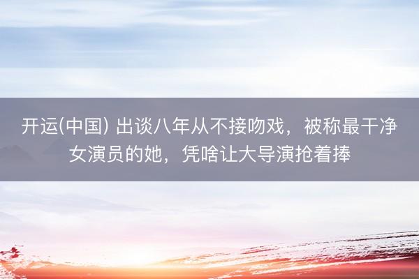 开运(中国) 出谈八年从不接吻戏，被称最干净女演员的她，凭啥让大导演抢着捧