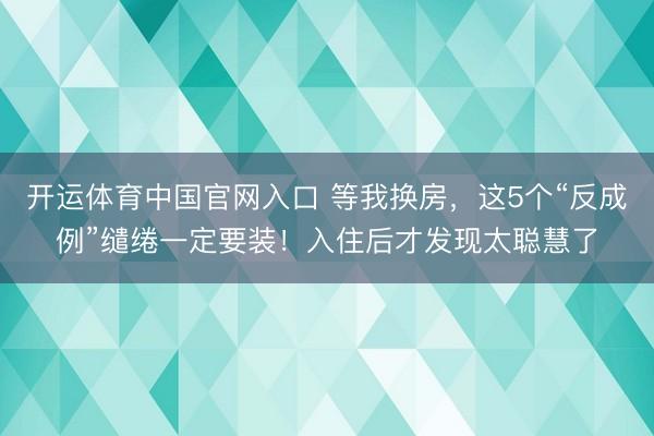 开运体育中国官网入口 等我换房，这5个“反成例”缱绻一定要装！入住后才发现太聪慧了