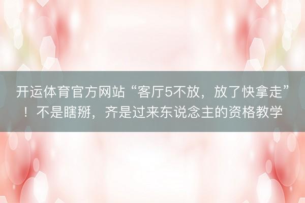 开运体育官方网站 “客厅5不放，放了快拿走”！不是瞎掰，齐是过来东说念主的资格教学