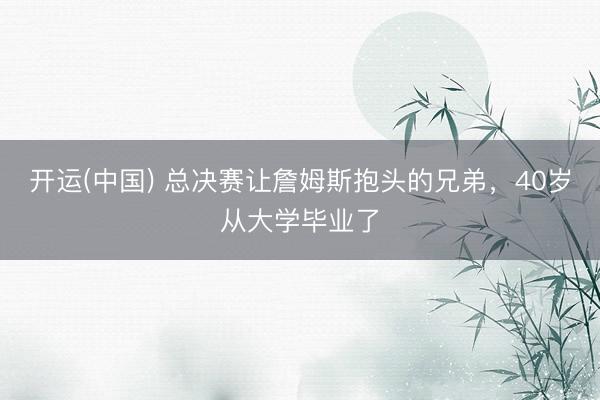 开运(中国) 总决赛让詹姆斯抱头的兄弟，40岁从大学毕业了