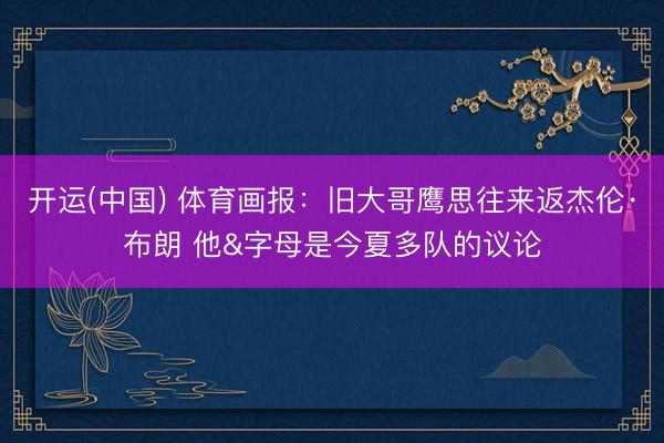 开运(中国) 体育画报：旧大哥鹰思往来返杰伦·布朗 他&字母是今夏多队的议论