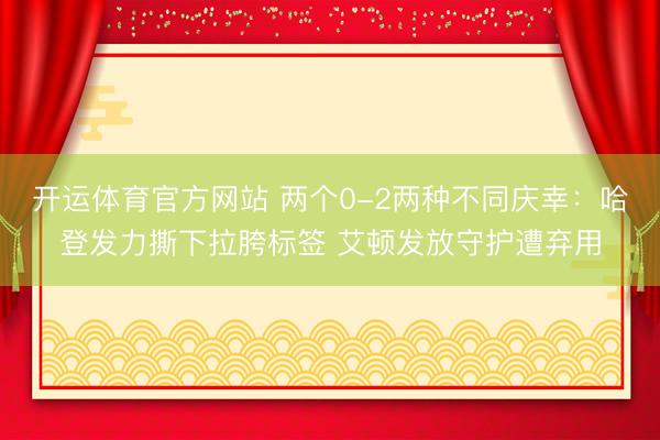 开运体育官方网站 两个0-2两种不同庆幸：哈登发力撕下拉胯标签 艾顿发放守护遭弃用