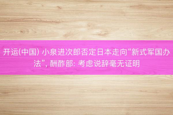 开运(中国) 小泉进次郎否定日本走向“新式军国办法”， 酬酢部: 考虑说辞毫无证明