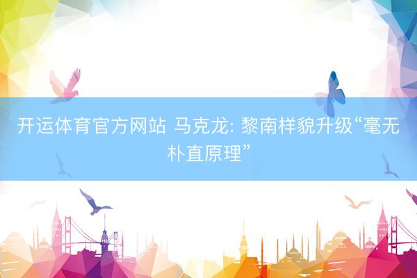 开运体育官方网站 马克龙: 黎南样貌升级“毫无朴直原理”