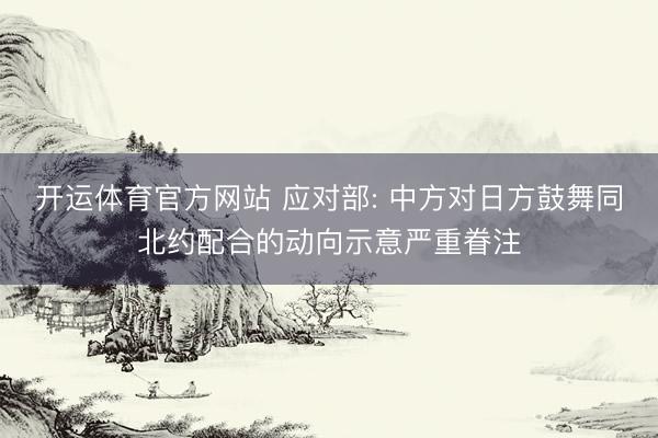 开运体育官方网站 应对部: 中方对日方鼓舞同北约配合的动向示意严重眷注